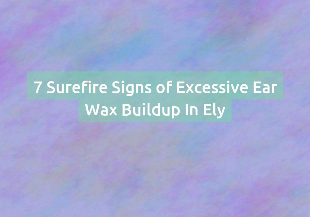 7 Surefire Signs of Excessive Ear Wax Buildup In Ely